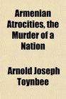 Armenian Atrocities the Murder of a Nation