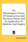 The Physiological Theory Of Fermentation And The Germ Theory And Its Application To Medicine And Surgery