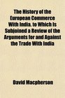 The History of the European Commerce With India to Which Is Subjoined a Review of the Arguments for and Against the Trade With India