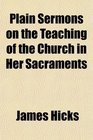 Plain Sermons on the Teaching of the Church in Her Sacraments