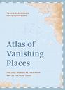 Atlas of Vanishing Places The lost worlds as they were and as they are today