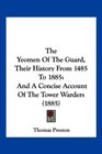 The Yeomen Of The Guard Their History From 1485 To 1885 And A Concise Account Of The Tower Warders