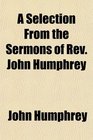 A Selection From the Sermons of Rev John Humphrey