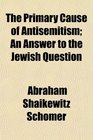 The Primary Cause of Antisemitism An Answer to the Jewish Question