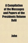 A Compilation of the Messages and Papers of the Presidents Volume Xviii