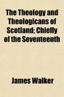 The Theology and Theologicans of Scotland Chiefly of the Seventeenth