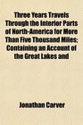 Three Years Travels Through the Interior Parts of NorthAmerica for More Than Five Thousand Miles Containing an Account of the Great Lakes and