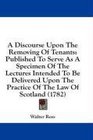 A Discourse Upon The Removing Of Tenants Published To Serve As A Specimen Of The Lectures Intended To Be Delivered Upon The Practice Of The Law Of Scotland