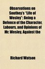 Observations on Southey's Life of Wesley Being a Defence of the Character Labours and Opinions of Mr Wesley Against the