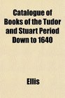 Catalogue of Books of the Tudor and Stuart Period Down to 1640