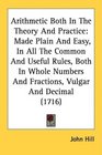 Arithmetic Both In The Theory And Practice Made Plain And Easy In All The Common And Useful Rules Both In Whole Numbers And Fractions Vulgar And Decimal