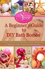 A Beginner?s Guide to DIY Bath Bombs: Practical Step-by-Step Beginner's Guide and Recipes for Making Simple, Homemade Bath Bombs (The Homemade Spa)