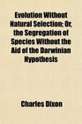Evolution Without Natural Selection Or the Segregation of Species Without the Aid of the Darwinian Hypothesis