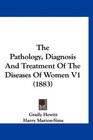 The Pathology Diagnosis And Treatment Of The Diseases Of Women V1