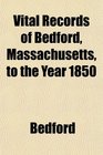 Vital Records of Bedford Massachusetts to the Year 1850