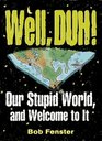 Well , Duh ! : Our Stupid World, and Welcome to It