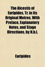 The Alcestis of Euripides Tr in Its Original Metres With Preface Explanatory Notes and Stage Directions by Hbl