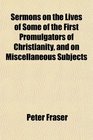 Sermons on the Lives of Some of the First Promulgators of Christianity and on Miscellaneous Subjects