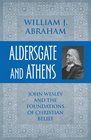 Aldersgate and Athens John Wesley and the Foundations of Christian Belief