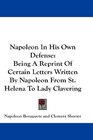 Napoleon In His Own Defense Being A Reprint Of Certain Letters Written By Napoleon From St Helena To Lady Clavering
