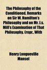 The Philosophy of the Conditioned Remarks on Sir W Hamilton's Philosophy and on Mr Js Mill's Examination of That Philosophy repr With
