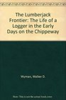 The Lumberjack Frontier The Life of a Logger in the Early Days on the Chippeway