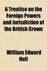 A Treatise on the Foreign Powers and Jurisdiction of the British Crown