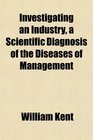 Investigating an Industry a Scientific Diagnosis of the Diseases of Management