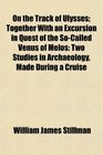 On the Track of Ulysses Together With an Excursion in Quest of the SoCalled Venus of Melos Two Studies in Archaeology Made During a Cruise