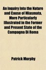 An Inquiry Into the Nature and Cause of Miasmata More Particularly Illustrated in the Former and Present State of the Campagna Di Roma