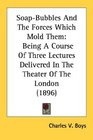 SoapBubbles And The Forces Which Mold Them Being A Course Of Three Lectures Delivered In The Theater Of The London