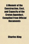 A Memoir of the Construction, Cost, and Capacity of the Croton Aqueduct, Compiled From Official Documents