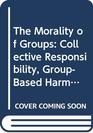 The Morality of Groups Collective Responsibility GroupBased Harm and Corporate Rights