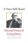 A Voice Still Heard Selected Essays of Irving Howe
