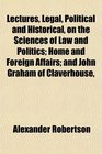Lectures Legal Political and Historical on the Sciences of Law and Politics Home and Foreign Affairs and John Graham of Claverhouse