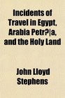 Incidents of Travel in Egypt Arabia Petra and the Holy Land