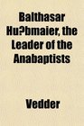 Balthasar Hubmaier the Leader of the Anabaptists