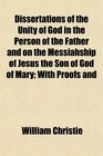 Dissertations of the Unity of God in the Person of the Father and on the Messiahship of Jesus the Son of God of Mary With Proofs and