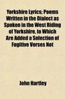 Yorkshire Lyrics Poems Written in the Dialect as Spoken in the West Riding of Yorkshire to Which Are Added a Selection of Fugitive Verses Not