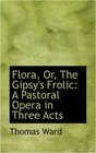 Flora Or The Gipsy's Frolic A Pastoral Opera in Three Acts