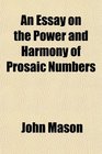 An Essay on the Power and Harmony of Prosaic Numbers Being a Sequel to One on the Power of Numbers and the Principles of Harmony in Poetic