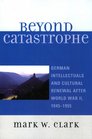 Beyond Catastrophe German Intellectuals and Cultural Renewal After World War II 1945D1955