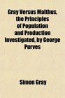 Gray Versus Malthus the Principles of Population and Production Investigated by George Purves