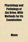 Physiology and Pathology of the Urine With Methods for Its Examination