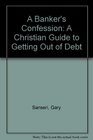A Banker's Confession A Christian Guide to Getting Out of Debt