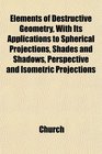 Elements of Destructive Geometry With Its Applications to Spherical Projections Shades and Shadows Perspective and Isometric Projections