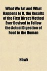 What We Eat and What Happens to It the Results of the First Direct Method Ever Devised to Follow the Actual Digestion of Food in the Human