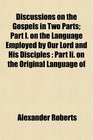 Discussions on the Gospels in Two Parts Part I on the Language Employed by Our Lord and His Disciples Part Ii on the Original Language of