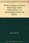 British Industry and the North Sea State Intervention in a Developing Industrial Sector
