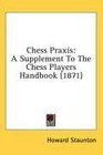 Chess Praxis A Supplement To The Chess Players Handbook